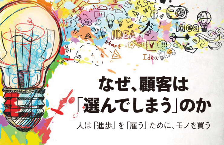 人は「進歩」を「雇う」ために、モノを買う<br>〜クリステンセンのジョブ理論が問い直す<br>なぜ顧客は「選んでしまう」のか〜
