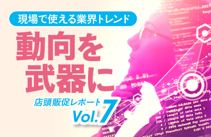 流通・販促トレンドの定点観測レポート</br>【買い場レポート Vol.7】